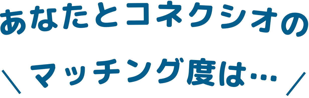 ＼あなたとコネクシオのマッチング度は…／